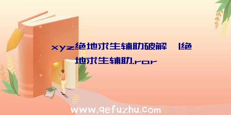 「xyz绝地求生辅助破解」|绝地求生辅助.rar